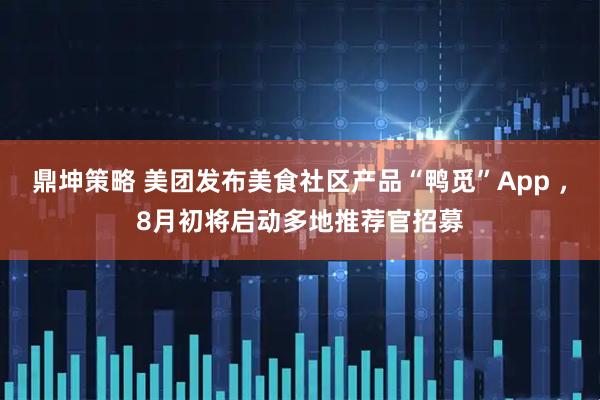 鼎坤策略 美团发布美食社区产品“鸭觅”App ，8月初将启动多地推荐官招募