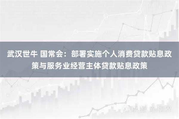 武汉世牛 国常会：部署实施个人消费贷款贴息政策与服务业经营主体贷款贴息政策