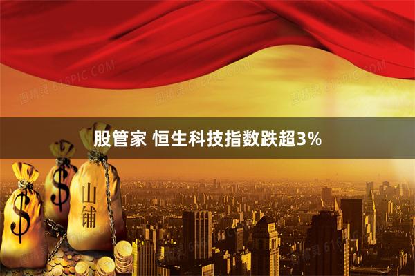 股管家 恒生科技指数跌超3%