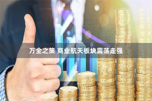 万全之策 商业航天板块震荡走强