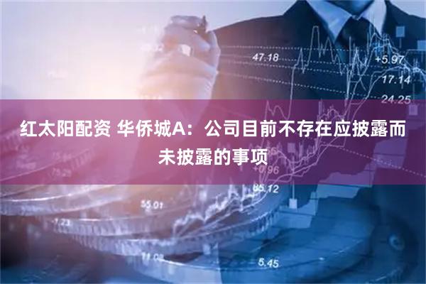 红太阳配资 华侨城A：公司目前不存在应披露而未披露的事项