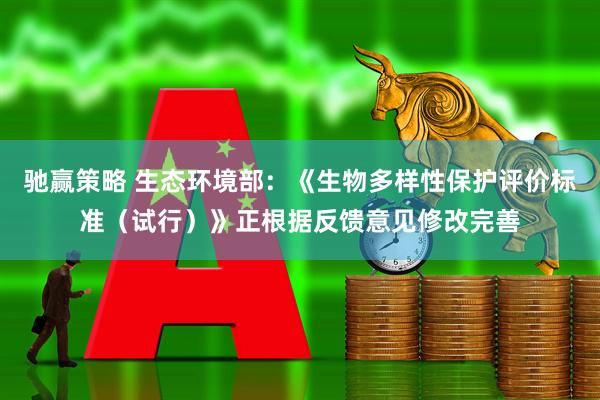 驰赢策略 生态环境部：《生物多样性保护评价标准（试行）》正根据反馈意见修改完善