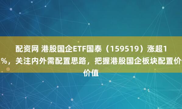 配资网 港股国企ETF国泰（159519）涨超1.2%，关注内外需配置思路，把握港股国企板块配置价值