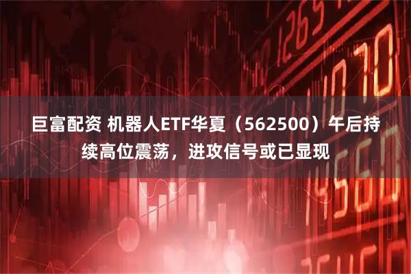 巨富配资 机器人ETF华夏（562500）午后持续高位震荡，进攻信号或已显现