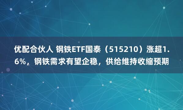 优配合伙人 钢铁ETF国泰（515210）涨超1.6%，钢铁需求有望企稳，供给维持收缩预期