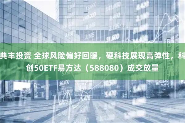 典丰投资 全球风险偏好回暖，硬科技展现高弹性，科创50ETF易方达（588080）成交放量