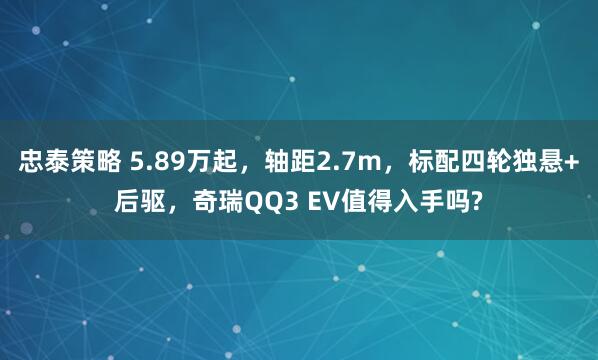 忠泰策略 5.89万起，轴距2.7m，标配四轮独悬+后驱，奇瑞QQ3 EV值得入手吗?