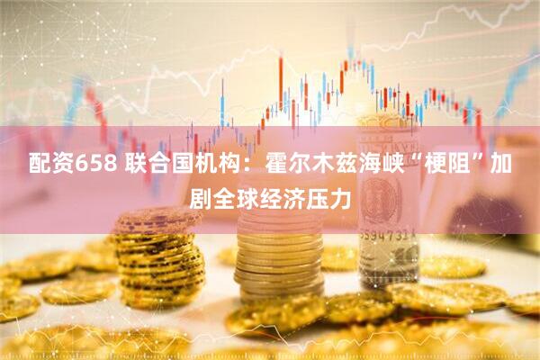 配资658 联合国机构：霍尔木兹海峡“梗阻”加剧全球经济压力