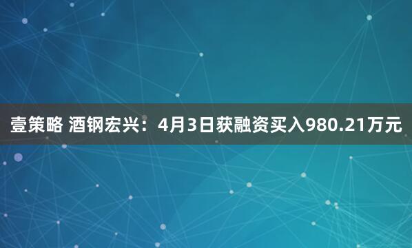 壹策略 酒钢宏兴：4月3日获融资买入980.21万元