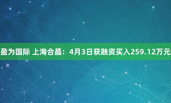 盈为国际 上海合晶：4月3日获融资买入259.12万元