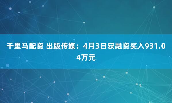 千里马配资 出版传媒：4月3日获融资买入931.04万元