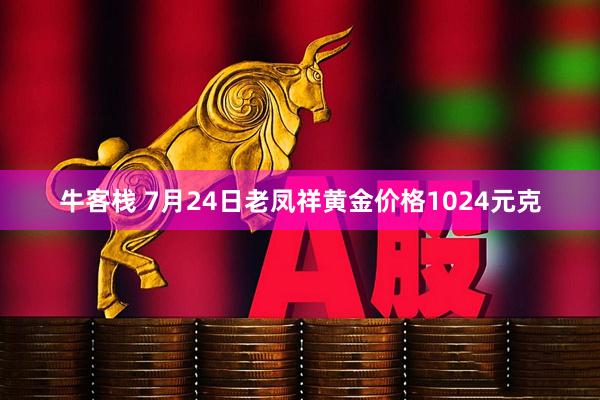 牛客栈 7月24日老凤祥黄金价格1024元克
