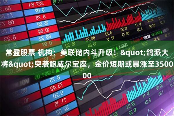 常盈股票 机构：美联储内斗升级！"鸽派大将"突袭鲍威尔宝座，金价短期或暴涨至3500