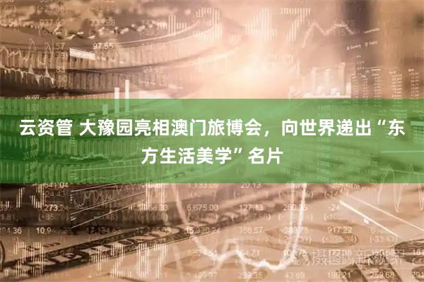 云资管 大豫园亮相澳门旅博会，向世界递出“东方生活美学”名片