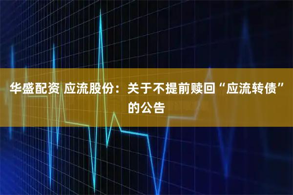 华盛配资 应流股份：关于不提前赎回“应流转债”的公告